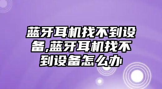 藍(lán)牙耳機(jī)找不到設(shè)備,藍(lán)牙耳機(jī)找不到設(shè)備怎么辦