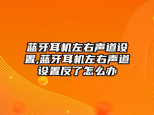 藍牙耳機左右聲道設(shè)置,藍牙耳機左右聲道設(shè)置反了怎么辦