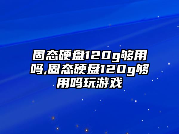 固態硬盤120g夠用嗎,固態硬盤120g夠用嗎玩游戲