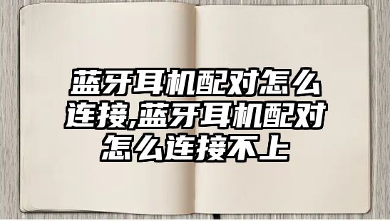 藍牙耳機配對怎么連接,藍牙耳機配對怎么連接不上