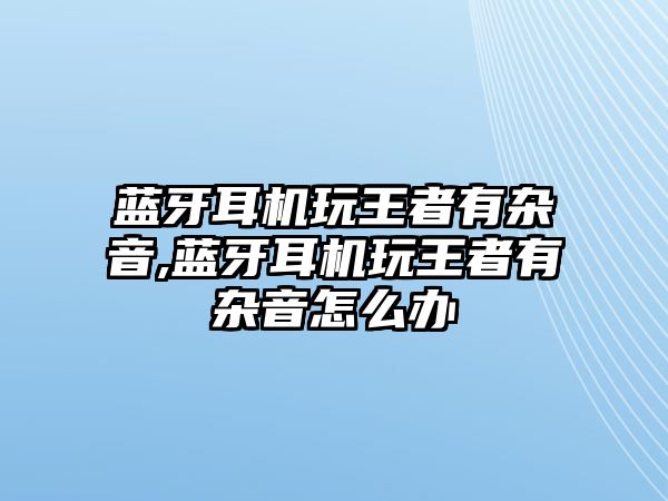 藍牙耳機玩王者有雜音,藍牙耳機玩王者有雜音怎么辦