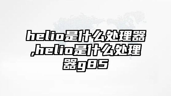 helio是什么處理器,helio是什么處理器g85