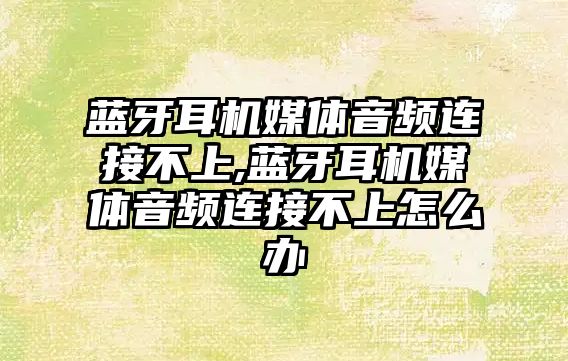 藍牙耳機媒體音頻連接不上,藍牙耳機媒體音頻連接不上怎么辦