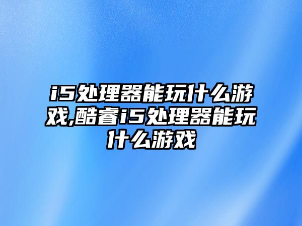 i5處理器能玩什么游戲,酷睿i5處理器能玩什么游戲