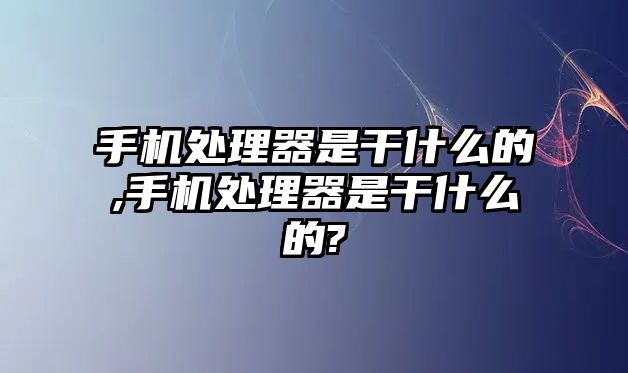 手機處理器是干什么的,手機處理器是干什么的?