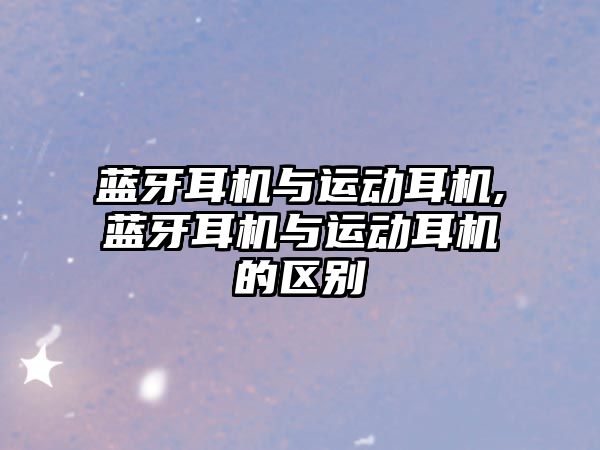 藍牙耳機與運動耳機,藍牙耳機與運動耳機的區別