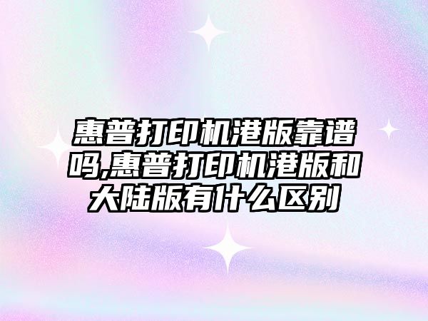 惠普打印機港版靠譜嗎,惠普打印機港版和大陸版有什么區別