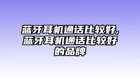 藍(lán)牙耳機(jī)通話(huà)比較好,藍(lán)牙耳機(jī)通話(huà)比較好的品牌