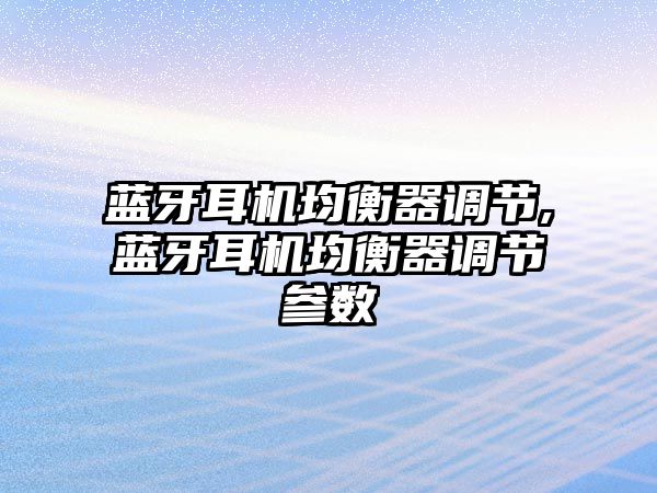 藍牙耳機均衡器調節,藍牙耳機均衡器調節參數