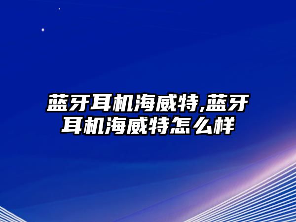 藍牙耳機海威特,藍牙耳機海威特怎么樣